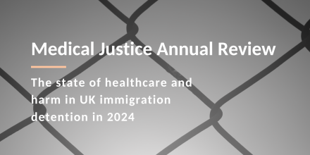 Framing of first page of the report, that sayd "Medical Justice Annual Review: The state of healthcare and harm in UK immigration detention in 2024" 